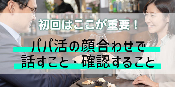 初回はここが重要!パパ活の顔合わせで話すこと・確認すること